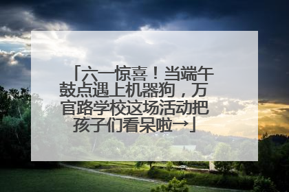 六一惊喜！当端午鼓点遇上机器狗，万官路学校这场活动把孩子们看呆啦→