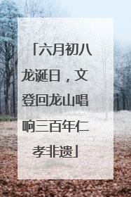 六月初八龙诞日，文登回龙山唱响三百年仁孝非遗