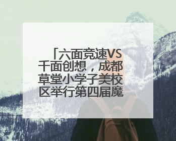六面竞速VS千面创想，成都草堂小学子美校区举行第四届魔方活动