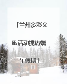 兰州多彩文旅活动搅热端午假期