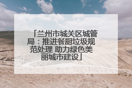 兰州市城关区城管局：推进餐厨垃圾规范处理 助力绿色美丽城市建设