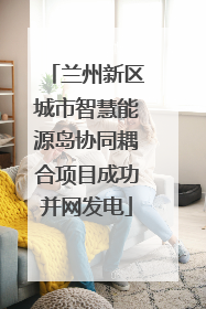 兰州新区城市智慧能源岛协同耦合项目成功并网发电