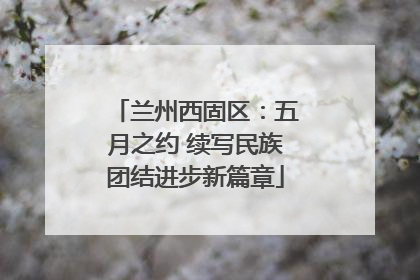兰州西固区：五月之约 续写民族团结进步新篇章