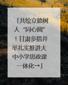 共绘立德树人“同心圆”！甘肃多措并举扎实推进大中小学思政课一体化→