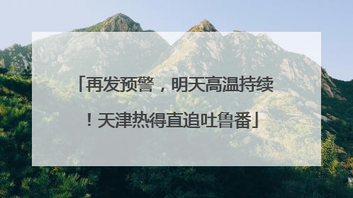 再发预警，明天高温持续！天津热得直追吐鲁番