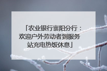 农业银行襄阳分行：欢迎户外劳动者到服务站充电热饭休息