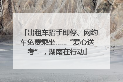 出租车招手即停、网约车免费乘坐……“爱心送考”，湖南在行动