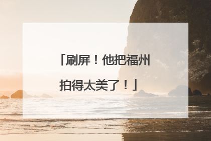 刷屏！他把福州拍得太美了！
