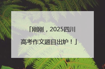 刚刚，2025四川高考作文题目出炉！