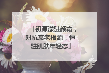 初源漾驻颜霜，对抗衰老根源，恒驻肌肤年轻态