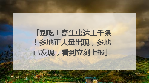 别吃！寄生虫达上千条！多地正大量出现，多地已发现，看到立刻上报
