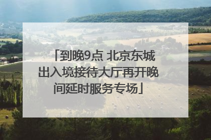 到晚9点 北京东城出入境接待大厅再开晚间延时服务专场