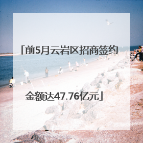 前5月云岩区招商签约金额达47.76亿元