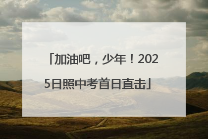 加油吧，少年！2025日照中考首日直击