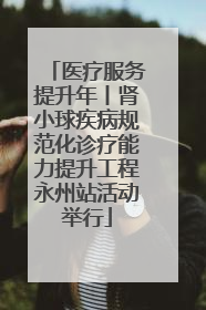 医疗服务提升年丨肾小球疾病规范化诊疗能力提升工程永州站活动举行