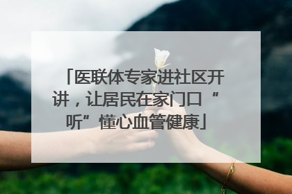 医联体专家进社区开讲，让居民在家门口“听”懂心血管健康
