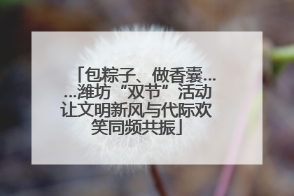 包粽子、做香囊……潍坊“双节”活动让文明新风与代际欢笑同频共振