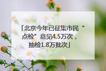 北京今年已征集市民“点检”意见4.5万次，抽检1.8万批次