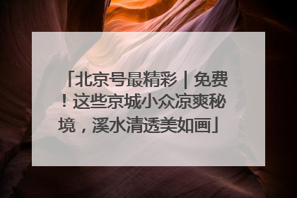 北京号最精彩｜免费！这些京城小众凉爽秘境，溪水清透美如画