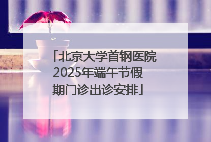北京大学首钢医院2025年端午节假期门诊出诊安排