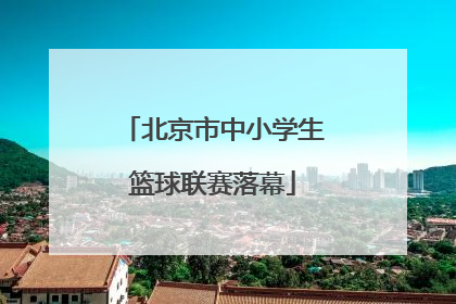 北京市中小学生篮球联赛落幕