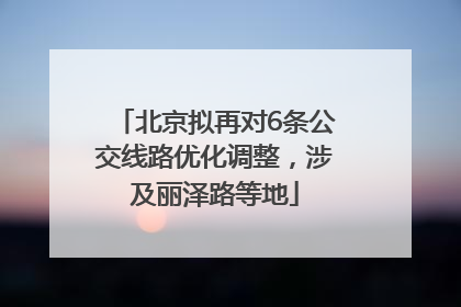 北京拟再对6条公交线路优化调整，涉及丽泽路等地