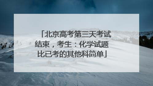北京高考第三天考试结束，考生：化学试题比已考的其他科简单