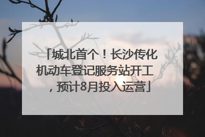 城北首个！长沙传化机动车登记服务站开工，预计8月投入运营