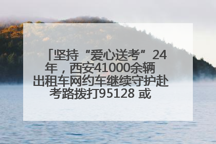 坚持“爱心送考”24年，西安41000余辆出租车网约车继续守护赴考路拨打95128 或者88880000均可报名参加一对一送考