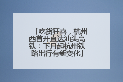 吃货狂喜，杭州西首开直达汕头高铁：下月起杭州铁路出行有新变化