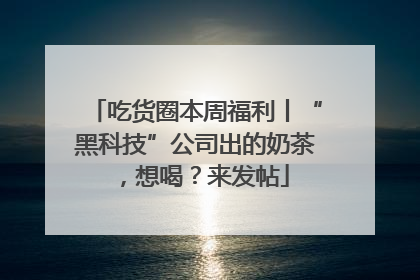吃货圈本周福利丨“黑科技”公司出的奶茶，想喝？来发帖