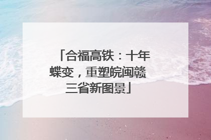 合福高铁：十年蝶变，重塑皖闽赣三省新图景