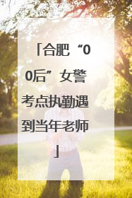 合肥“00后”女警考点执勤遇到当年老师