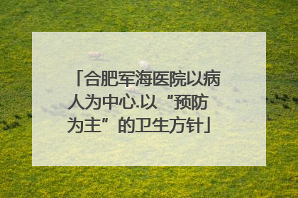 合肥军海医院以病人为中心.以“预防为主”的卫生方针