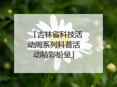 吉林省科技活动周系列科普活动精彩纷呈