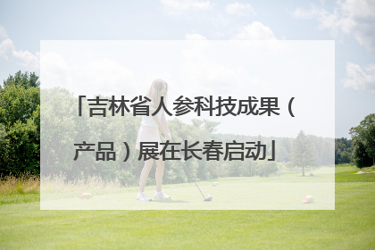 吉林省人参科技成果（产品）展在长春启动