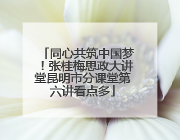 同心共筑中国梦！张桂梅思政大讲堂昆明市分课堂第六讲看点多
