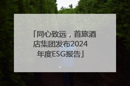 同心致远，首旅酒店集团发布2024年度ESG报告