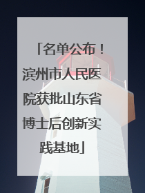 名单公布！滨州市人民医院获批山东省博士后创新实践基地