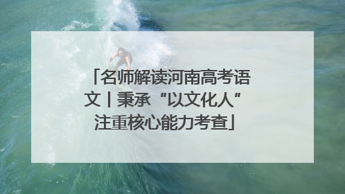 名师解读河南高考语文丨秉承“以文化人” 注重核心能力考查