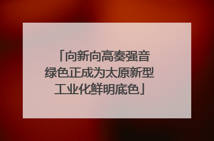 向新向高奏强音 绿色正成为太原新型工业化鲜明底色