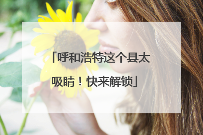 呼和浩特这个县太吸睛！快来解锁