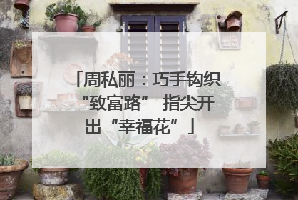 周私丽：巧手钩织“致富路” 指尖开出“幸福花”