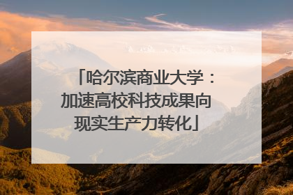 哈尔滨商业大学：加速高校科技成果向现实生产力转化