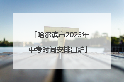 哈尔滨市2025年中考时间安排出炉