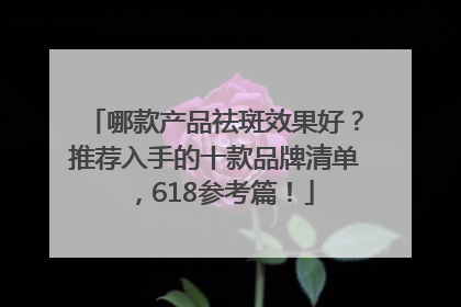 哪款产品祛斑效果好？推荐入手的十款品牌清单，618参考篇！