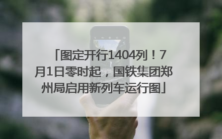 图定开行1404列！7月1日零时起，国铁集团郑州局启用新列车运行图