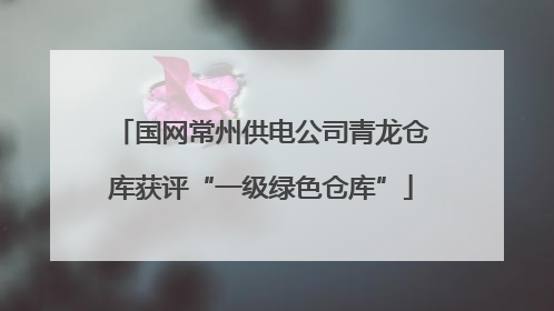 国网常州供电公司青龙仓库获评“一级绿色仓库”