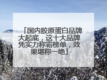 国内胶原蛋白品牌大起底，这十大品牌凭实力称霸榜单，效果堪称一绝