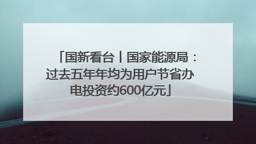 国新看台丨国家能源局：过去五年年均为用户节省办电投资约600亿元